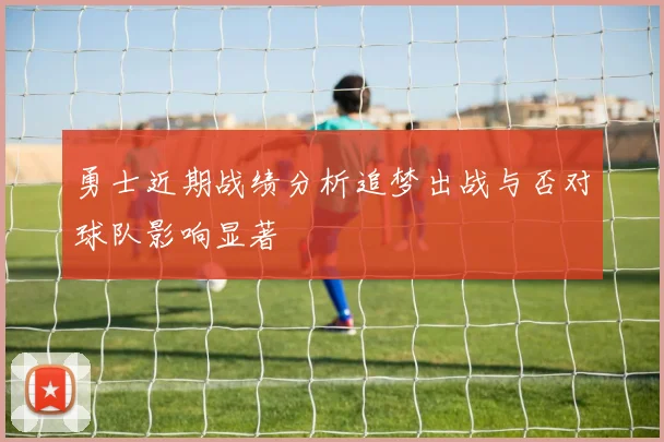 勇士近期战绩分析追梦出战与否对球队影响显著