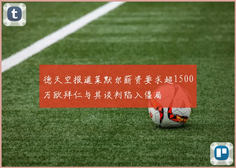 德天空报道莱默尔薪资要求超1500万欧拜仁与其谈判陷入僵局