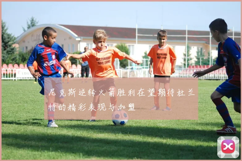 尼克斯逆转火箭胜利在望期待杜兰特的精彩表现与加盟