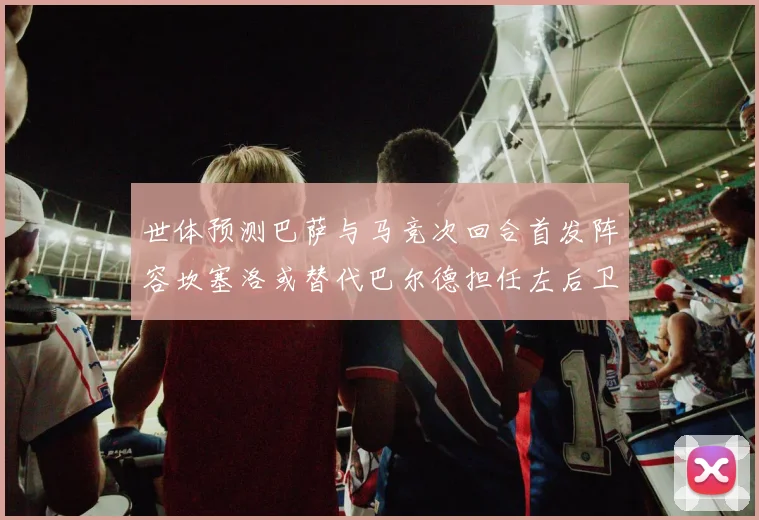 世体预测巴萨与马竞次回合首发阵容坎塞洛或替代巴尔德担任左后卫