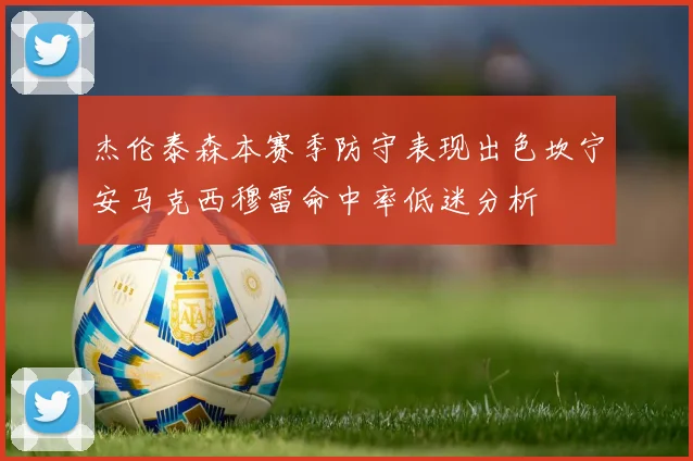 杰伦泰森本赛季防守表现出色坎宁安马克西穆雷命中率低迷分析
