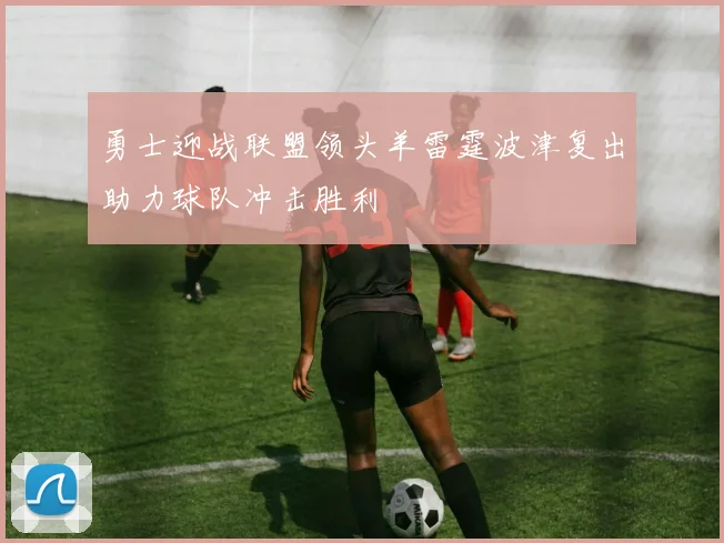 勇士迎战联盟领头羊雷霆波津复出助力球队冲击胜利