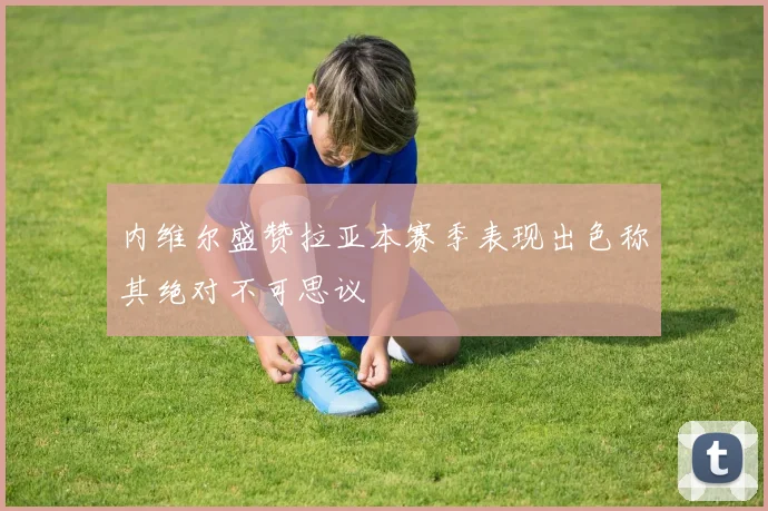 内维尔盛赞拉亚本赛季表现出色称其绝对不可思议