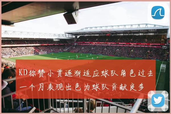 KD称赞小贾逐渐适应球队角色过去一个月表现出色为球队贡献良多