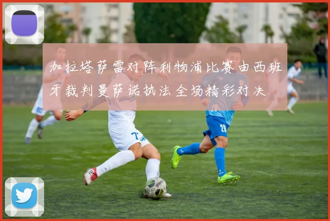 加拉塔萨雷对阵利物浦比赛由西班牙裁判曼萨诺执法全场精彩对决
