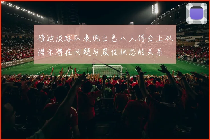 穆迪谈球队表现出色八人得分上双揭示潜在问题与最佳状态的关系
