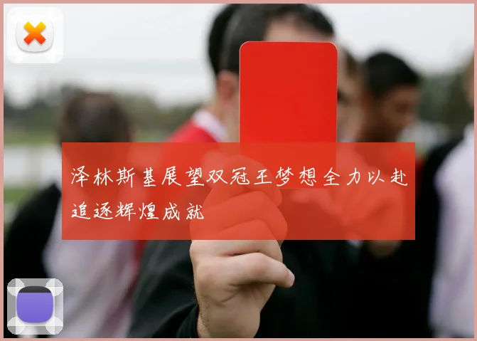 泽林斯基展望双冠王梦想全力以赴追逐辉煌成就