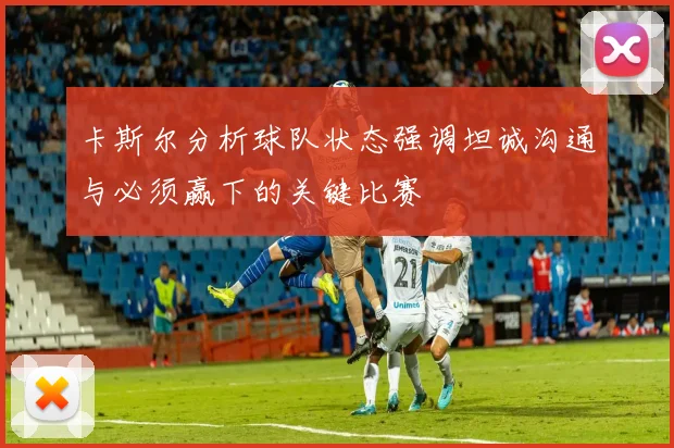 卡斯尔分析球队状态强调坦诚沟通与必须赢下的关键比赛
