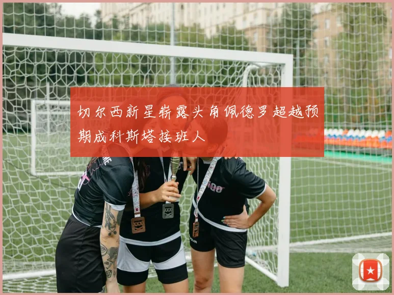 切尔西新星崭露头角佩德罗超越预期成科斯塔接班人