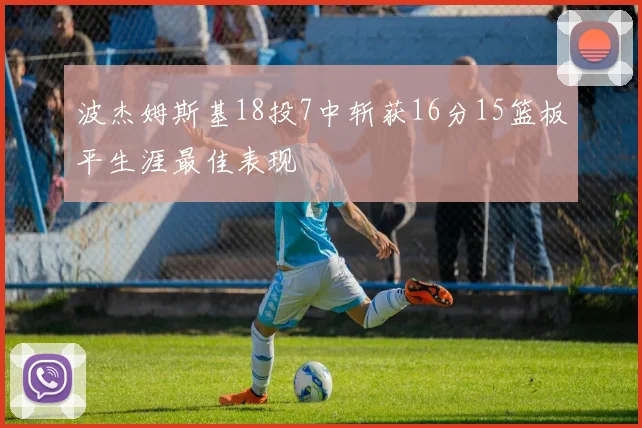 波杰姆斯基18投7中斩获16分15篮板平生涯最佳表现