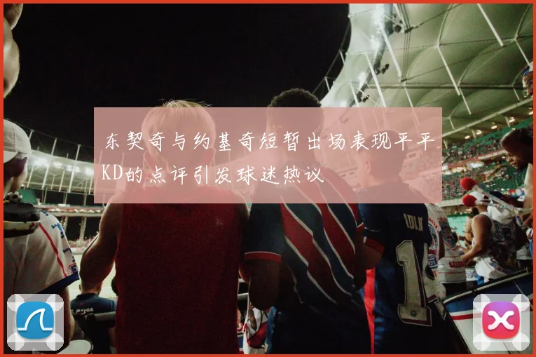 东契奇与约基奇短暂出场表现平平KD的点评引发球迷热议