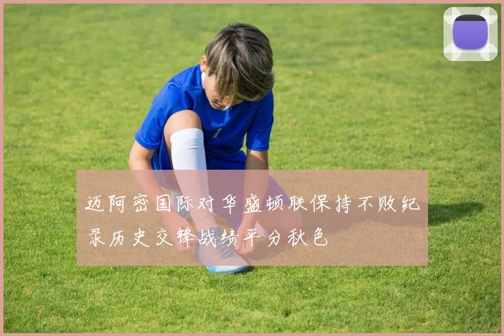 迈阿密国际对华盛顿联保持不败纪录历史交锋战绩平分秋色