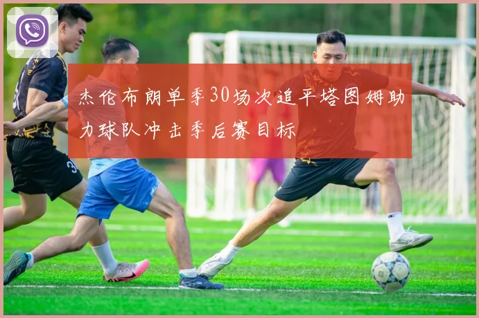 杰伦布朗单季30场次追平塔图姆助力球队冲击季后赛目标