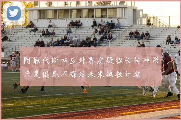 阿勒代斯回应外界质疑称长传冲吊只是偏见不确定未来执教计划