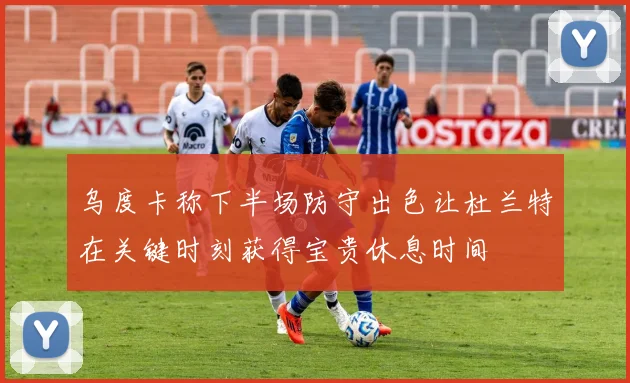 乌度卡称下半场防守出色让杜兰特在关键时刻获得宝贵休息时间
